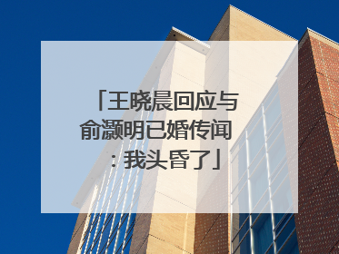 王晓晨回应与俞灏明已婚传闻：我头昏了