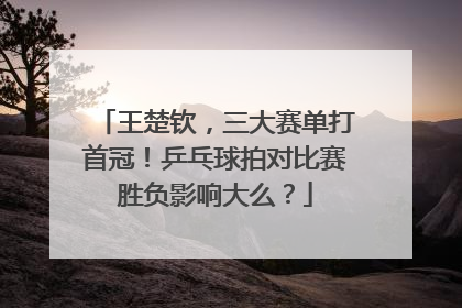 王楚钦，三大赛单打首冠！乒乓球拍对比赛胜负影响大么？