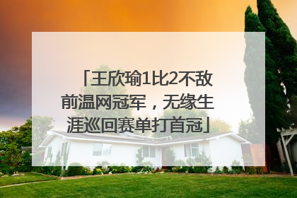 王欣瑜1比2不敌前温网冠军，无缘生涯巡回赛单打首冠