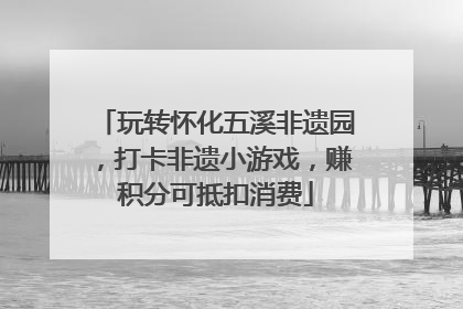 玩转怀化五溪非遗园，打卡非遗小游戏，赚积分可抵扣消费