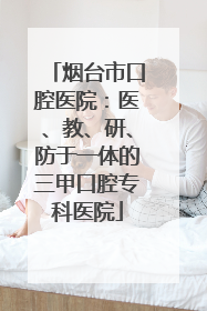 烟台市口腔医院：医、教、研、防于一体的三甲口腔专科医院