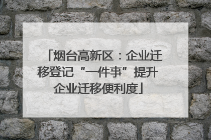 烟台高新区：企业迁移登记“一件事”提升企业迁移便利度