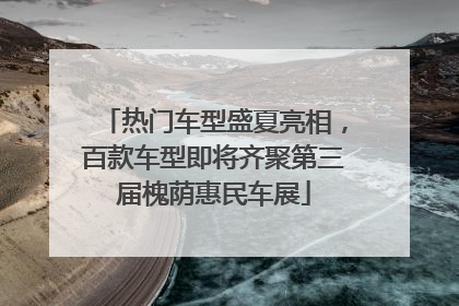 热门车型盛夏亮相，百款车型即将齐聚第三届槐荫惠民车展