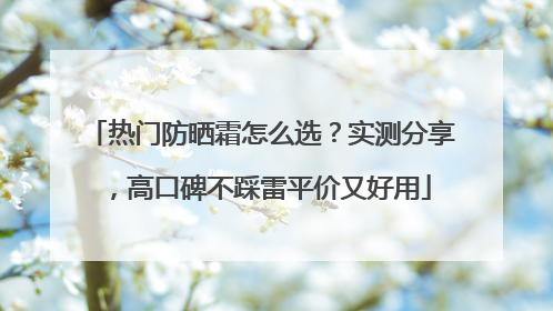 热门防晒霜怎么选？实测分享，高口碑不踩雷平价又好用