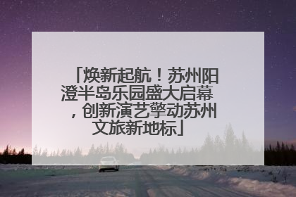 焕新起航！苏州阳澄半岛乐园盛大启幕，创新演艺擎动苏州文旅新地标