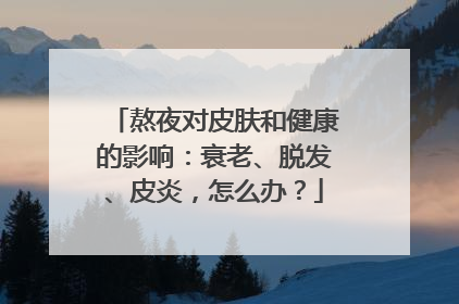 熬夜对皮肤和健康的影响：衰老、脱发、皮炎，怎么办？