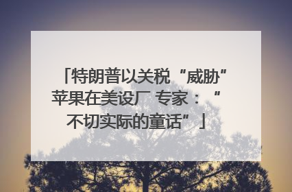 特朗普以关税“威胁”苹果在美设厂 专家：“不切实际的童话”