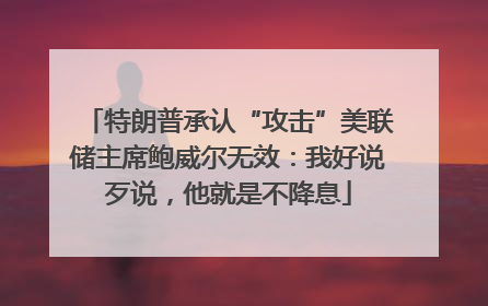 特朗普承认“攻击”美联储主席鲍威尔无效：我好说歹说，他就是不降息