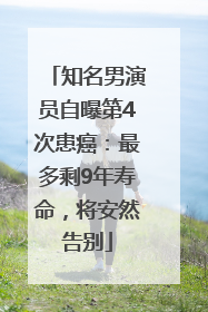 知名男演员自曝第4次患癌：最多剩9年寿命，将安然告别