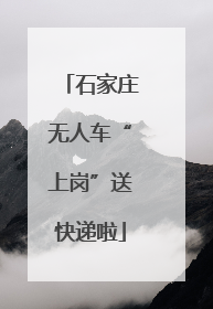 石家庄无人车“上岗”送快递啦