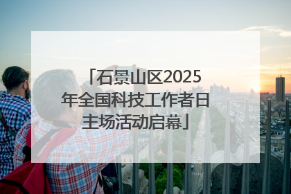 石景山区2025年全国科技工作者日主场活动启幕