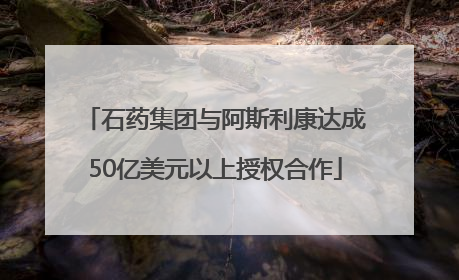 石药集团与阿斯利康达成50亿美元以上授权合作