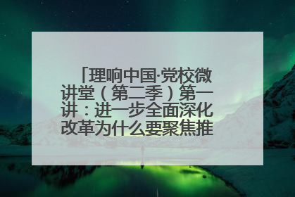 理响中国·党校微讲堂（第二季）第一讲：进一步全面深化改革为什么要聚焦推进中国式现代化