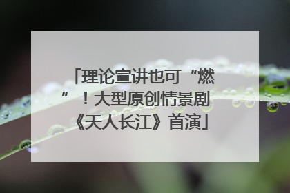 理论宣讲也可“燃”！大型原创情景剧《天人长江》首演