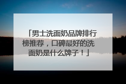 男士洗面奶品牌排行榜推荐，口碑最好的洗面奶是什么牌子！