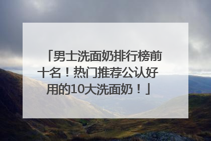 男士洗面奶排行榜前十名！热门推荐公认好用的10大洗面奶！
