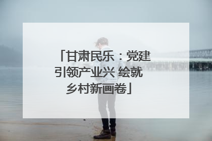 甘肃民乐：党建引领产业兴 绘就乡村新画卷