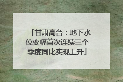 甘肃高台：地下水位变幅首次连续三个季度同比实现上升