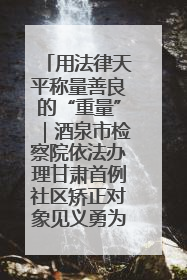用法律天平称量善良的“重量”｜酒泉市检察院依法办理甘肃首例社区矫正对象见义勇为减刑案