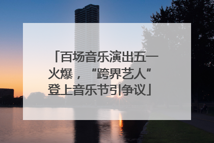 百场音乐演出五一火爆，“跨界艺人”登上音乐节引争议