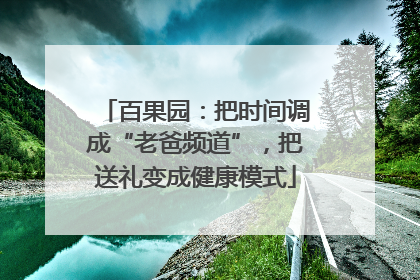 百果园：把时间调成“老爸频道”，把送礼变成健康模式