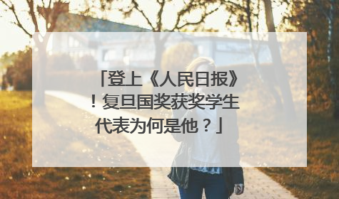 登上《人民日报》！复旦国奖获奖学生代表为何是他？