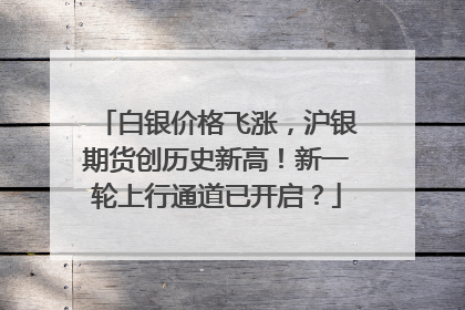 白银价格飞涨，沪银期货创历史新高！新一轮上行通道已开启？