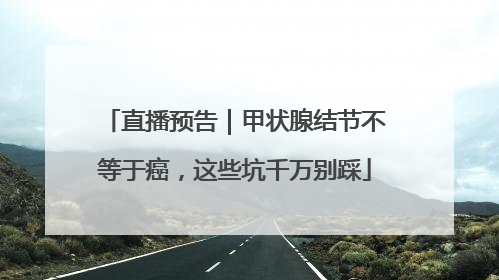 直播预告｜甲状腺结节不等于癌，这些坑千万别踩