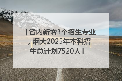 省内新增3个招生专业，烟大2025年本科招生总计划7520人
