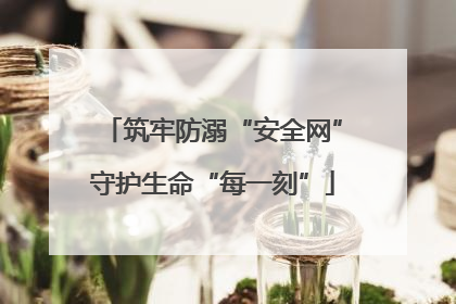 筑牢防溺“安全网”守护生命“每一刻”