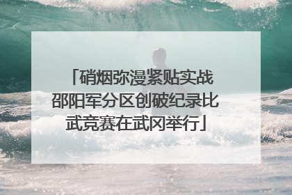 硝烟弥漫紧贴实战 邵阳军分区创破纪录比武竞赛在武冈举行