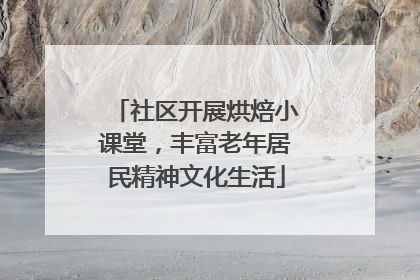 社区开展烘焙小课堂，丰富老年居民精神文化生活