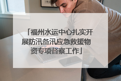福州水运中心扎实开展防汛备汛应急救援物资专项督察工作