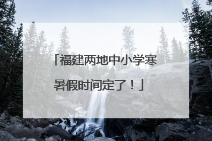 福建两地中小学寒暑假时间定了！