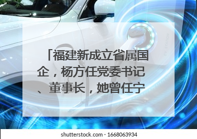 福建新成立省属国企，杨方任党委书记、董事长，她曾任宁德市委副书记｜张田怡已任县委副书记、县政府党组书记