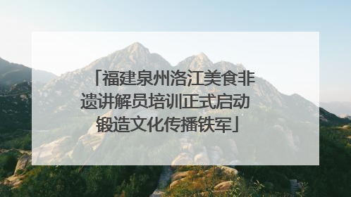 福建泉州洛江美食非遗讲解员培训正式启动 锻造文化传播铁军
