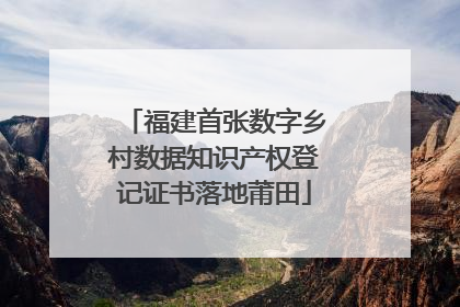 福建首张数字乡村数据知识产权登记证书落地莆田