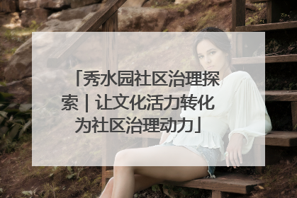 秀水园社区治理探索｜让文化活力转化为社区治理动力