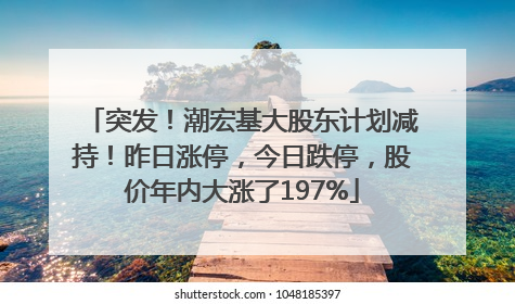 突发！潮宏基大股东计划减持！昨日涨停，今日跌停，股价年内大涨了197%