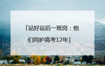 站好最后一班岗：他们同护高考12年