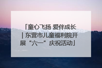 童心飞扬 爱伴成长｜东营市儿童福利院开展“六一”庆祝活动