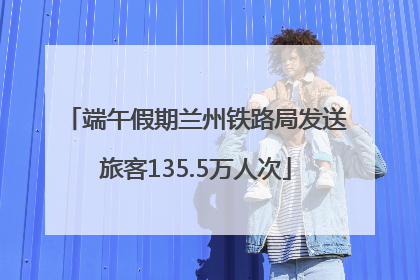 端午假期兰州铁路局发送旅客135.5万人次