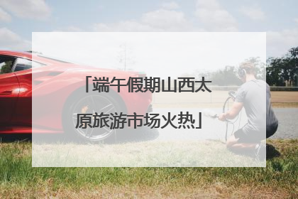 端午假期山西太原旅游市场火热