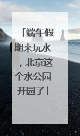端午假期来玩水，北京这个水公园开园了