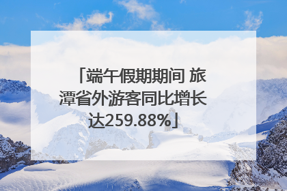 端午假期期间 旅潭省外游客同比增长达259.88%
