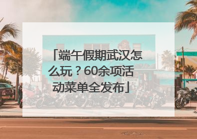 端午假期武汉怎么玩？60余项活动菜单全发布
