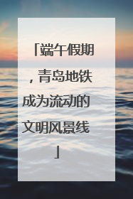 端午假期，青岛地铁成为流动的文明风景线