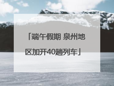 端午假期 泉州地区加开40趟列车