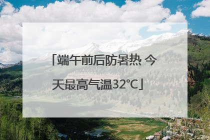 端午前后防暑热 今天最高气温32℃