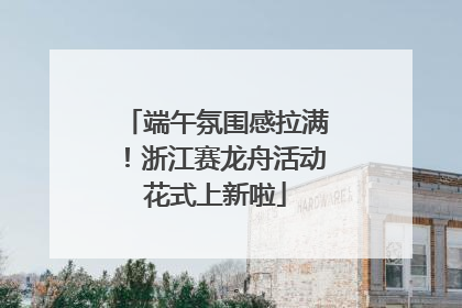 端午氛围感拉满！浙江赛龙舟活动花式上新啦